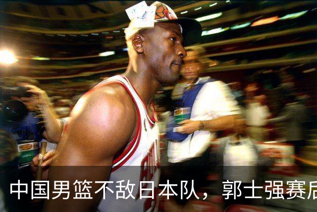 中国男篮不敌日本队，郭士强赛后发声