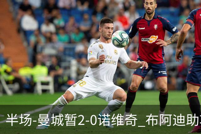 半场-曼城暂2-0诺维奇 布阿迪助攻谢尔基单刀破门 17岁桑巴破门